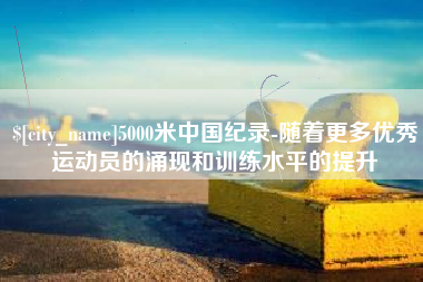 燕郊5000米中国纪录-随着更多优秀运动员的涌现和训练水平的提升