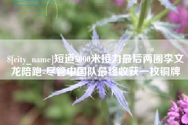 燕郊短道5000米接力最后两圈李文龙陪跑-尽管中国队最终收获一枚铜牌