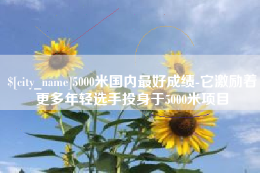 燕郊5000米国内最好成绩-它激励着更多年轻选手投身于5000米项目
