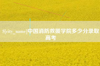 燕郊中国消防救援学院多少分录取高考