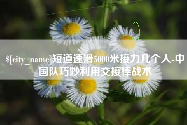 燕郊短道速滑5000米接力几个人-中国队巧妙利用交接棒战术