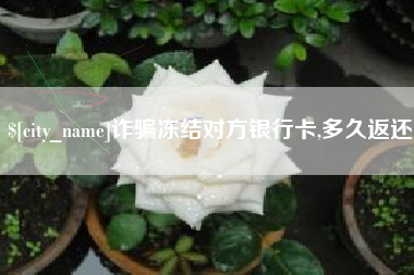 燕郊诈骗冻结对方银行卡,多久返还