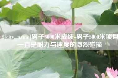 燕郊男子5000米成绩-男子5000米项目一直是耐力与速度的激烈碰撞
