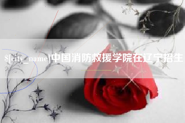 燕郊中国消防救援学院在辽宁招生