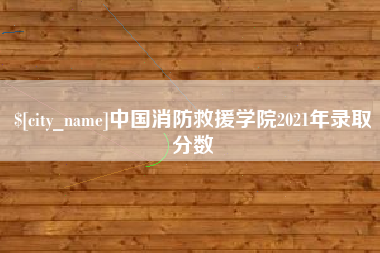 燕郊中国消防救援学院2021年录取分数