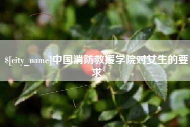 燕郊中国消防救援学院对女生的要求