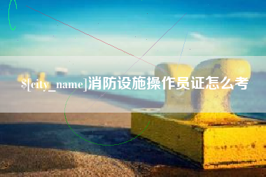 燕郊消防设施操作员证怎么考