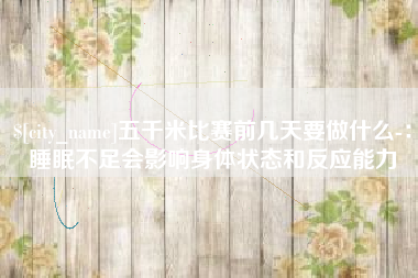 燕郊五千米比赛前几天要做什么-：睡眠不足会影响身体状态和反应能力
