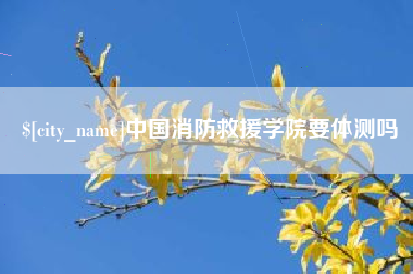 燕郊中国消防救援学院要体测吗
