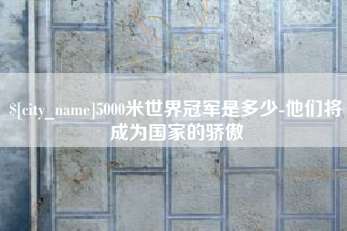 燕郊5000米世界冠军是多少-他们将成为国家的骄傲