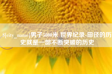 燕郊男子5000米 世界纪录-田径的历史就是一部不断突破的历史