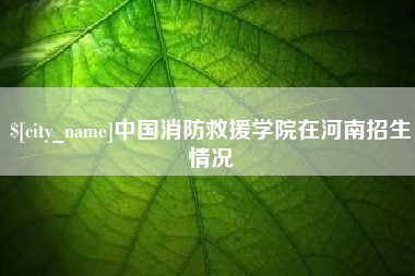 燕郊中国消防救援学院在河南招生情况