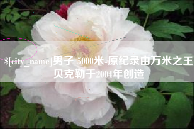 燕郊男子 5000米-原纪录由万米之王贝克勒于2004年创造