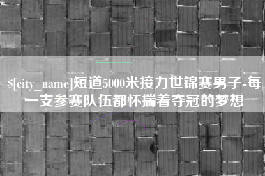 燕郊短道5000米接力世锦赛男子-每一支参赛队伍都怀揣着夺冠的梦想