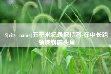 燕郊五千米纪录保持者-在中长跑领域崭露头角
