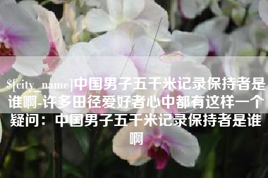 燕郊中国男子五千米记录保持者是谁啊-许多田径爱好者心中都有这样一个疑问：中国男子五千米记录保持者是谁啊