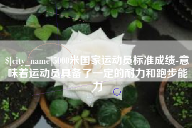 燕郊5000米国家运动员标准成绩-意味着运动员具备了一定的耐力和跑步能力