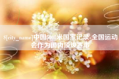 燕郊中国5000米国家记录-全国运动会作为国内顶级赛事