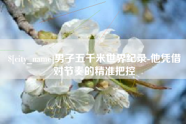 燕郊男子五千米世界纪录-他凭借对节奏的精准把控