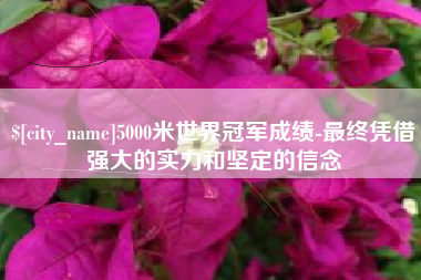 燕郊5000米世界冠军成绩-最终凭借强大的实力和坚定的信念
