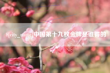 燕郊中国第十九枚金牌是谁得的
