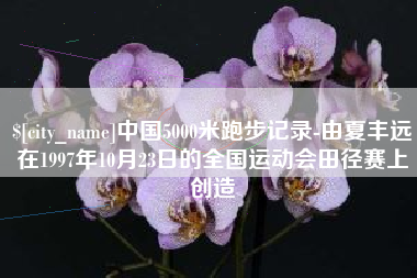 燕郊中国5000米跑步记录-由夏丰远在1997年10月23日的全国运动会田径赛上创造