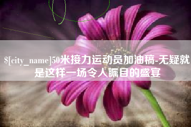 燕郊50米接力运动员加油稿-无疑就是这样一场令人瞩目的盛宴