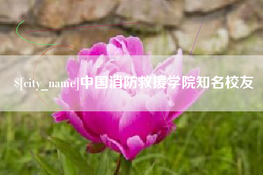 燕郊中国消防救援学院知名校友