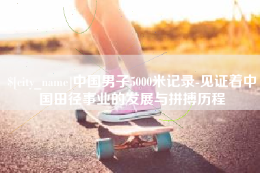 燕郊中国男子5000米记录-见证着中国田径事业的发展与拼搏历程