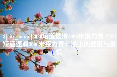 燕郊2020短道速滑3000米接力赛-2020短道速滑3000米接力赛：冰上的速度与激情