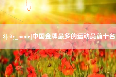 燕郊中国金牌最多的运动员前十名