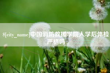 燕郊中国消防救援学院入学后体检严格吗
