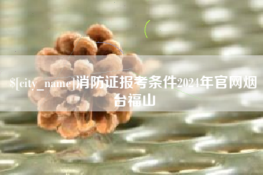 燕郊消防证报考条件2024年官网烟台福山