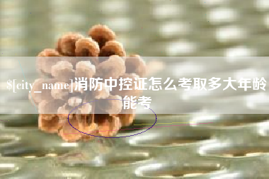 燕郊消防中控证怎么考取多大年龄能考